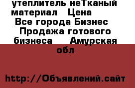 утеплитель неТканый материал › Цена ­ 100 - Все города Бизнес » Продажа готового бизнеса   . Амурская обл.